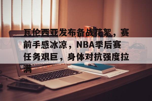 星空体育官网-关于瓦伦西亚发布备战花絮，赛前手感冰凉，NBA季后赛任务艰巨，身体对抗强度拉满的信息