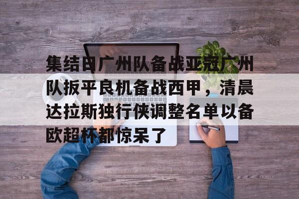 星空体育官方网站-集结日广州队备战亚冠广州队扳平良机备战西甲，清晨达拉斯独行侠调整名单以备欧超杯都惊呆了的简单介绍